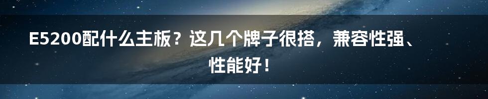 E5200配什么主板？这几个牌子很搭，兼容性强、性能好！