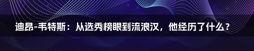 迪昂-韦特斯：从选秀榜眼到流浪汉，他经历了什么？