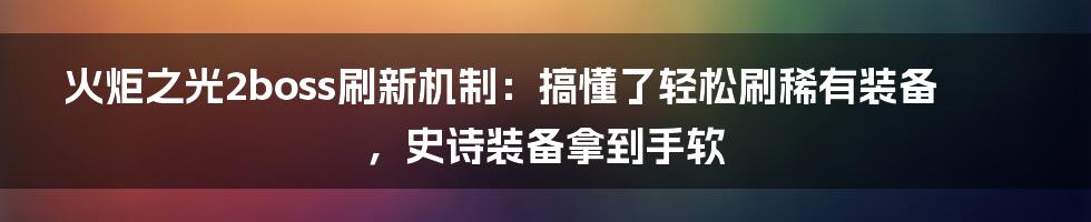 火炬之光2boss刷新机制：搞懂了轻松刷稀有装备，史诗装备拿到手软