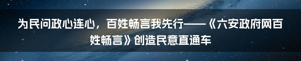 为民问政心连心，百姓畅言我先行——《六安政府网百姓畅言》创造民意直通车