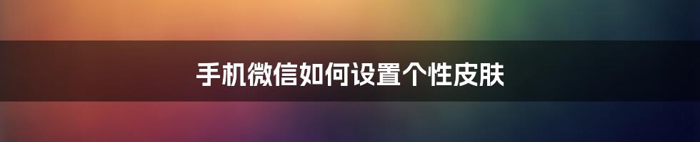 手机微信如何设置个性皮肤