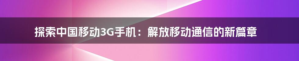 探索中国移动3G手机：解放移动通信的新篇章