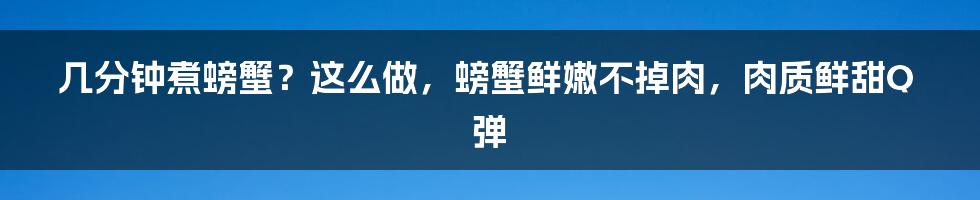 几分钟煮螃蟹？这么做，螃蟹鲜嫩不掉肉，肉质鲜甜Q弹