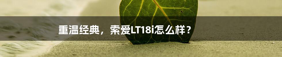 重温经典，索爱LT18i怎么样？