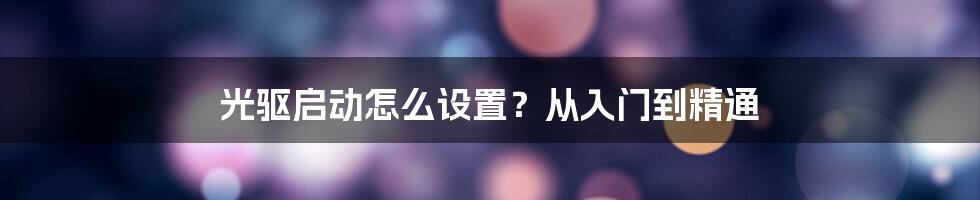 光驱启动怎么设置？从入门到精通