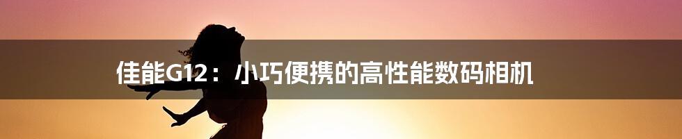 佳能G12：小巧便携的高性能数码相机