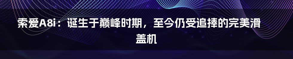 索爱A8i：诞生于巅峰时期，至今仍受追捧的完美滑盖机