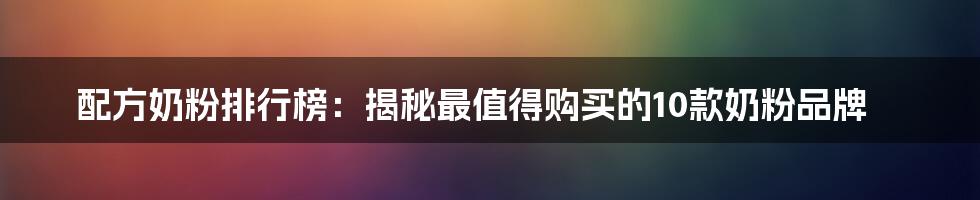 配方奶粉排行榜：揭秘最值得购买的10款奶粉品牌