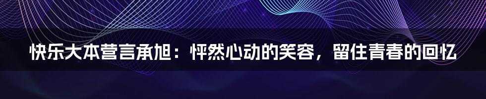 快乐大本营言承旭：怦然心动的笑容，留住青春的回忆