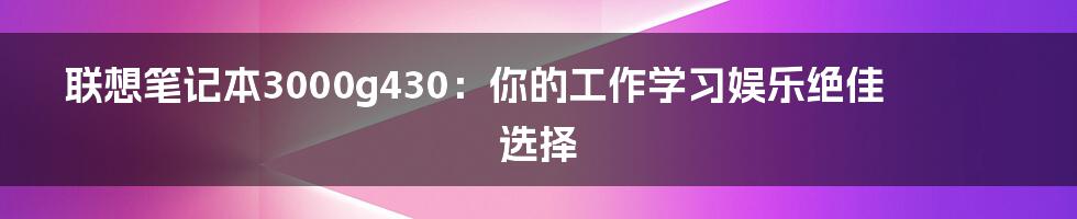 联想笔记本3000g430：你的工作学习娱乐绝佳选择