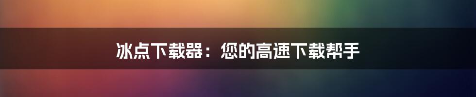 冰点下载器：您的高速下载帮手