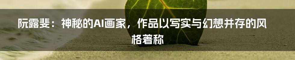 阮露斐：神秘的AI画家，作品以写实与幻想并存的风格著称