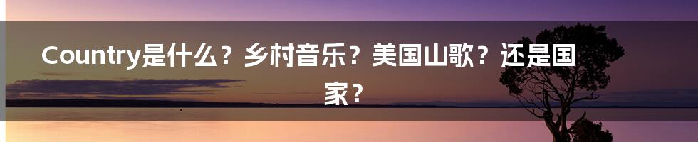 Country是什么？乡村音乐？美国山歌？还是国家？