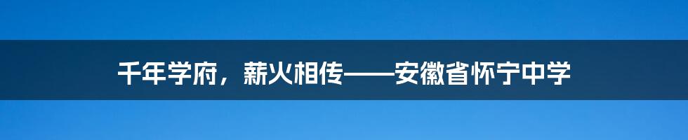 千年学府，薪火相传——安徽省怀宁中学