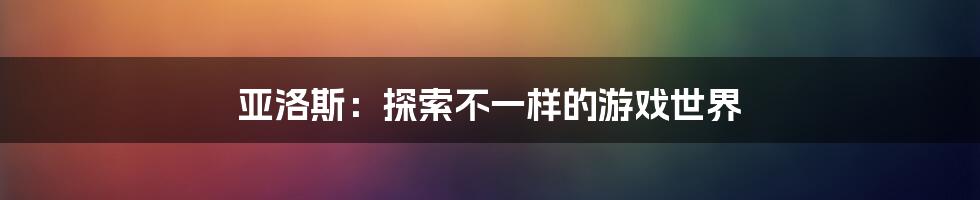 亚洛斯：探索不一样的游戏世界