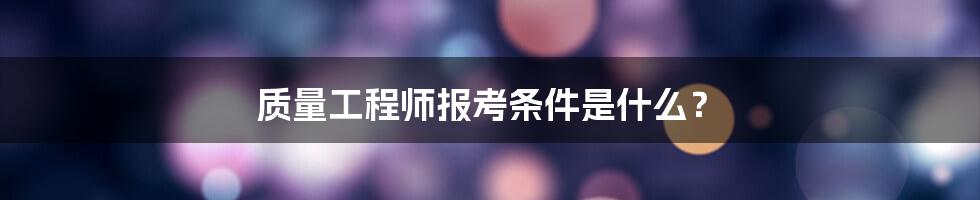 质量工程师报考条件是什么？