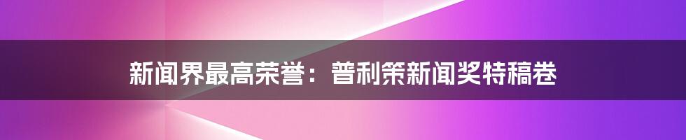 新闻界最高荣誉：普利策新闻奖特稿卷