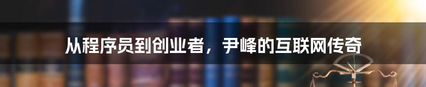 从程序员到创业者，尹峰的互联网传奇