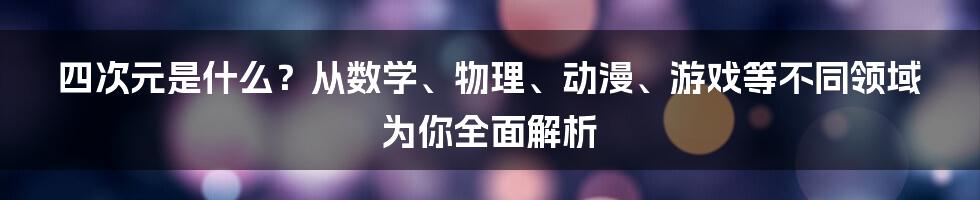 四次元是什么？从数学、物理、动漫、游戏等不同领域为你全面解析