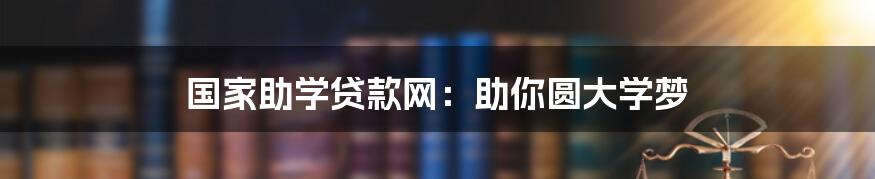 国家助学贷款网：助你圆大学梦