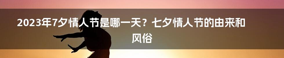 2023年7夕情人节是哪一天？七夕情人节的由来和风俗