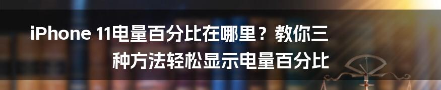 iPhone 11电量百分比在哪里？教你三种方法轻松显示电量百分比