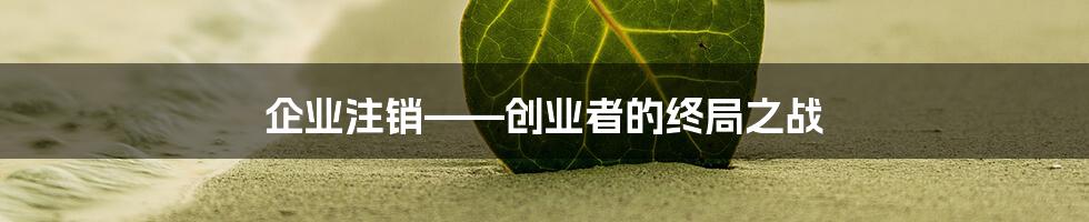 企业注销——创业者的终局之战