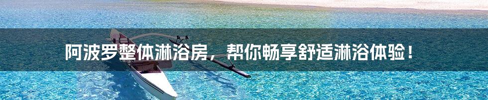 阿波罗整体淋浴房，帮你畅享舒适淋浴体验！