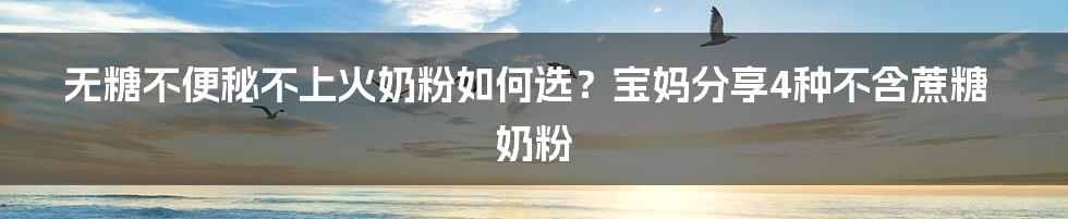 无糖不便秘不上火奶粉如何选？宝妈分享4种不含蔗糖奶粉