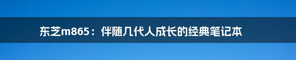 东芝m865：伴随几代人成长的经典笔记本