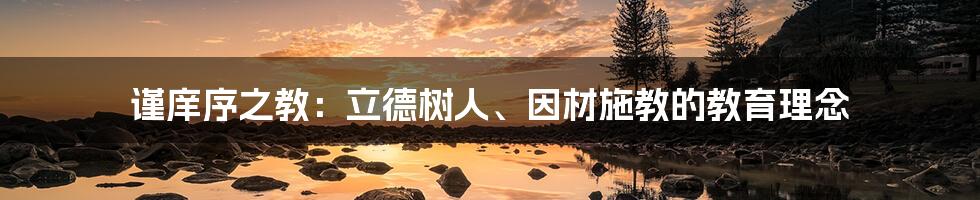 谨庠序之教：立德树人、因材施教的教育理念