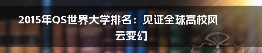 2015年QS世界大学排名：见证全球高校风云变幻