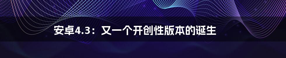 安卓4.3：又一个开创性版本的诞生