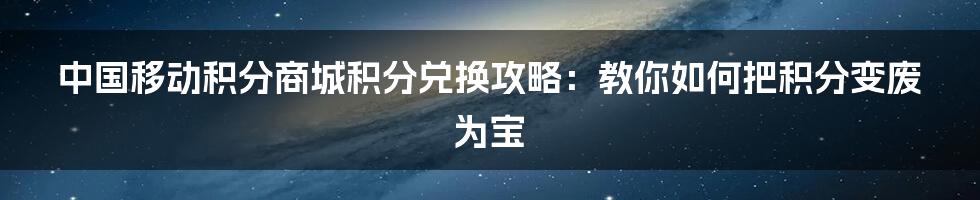 中国移动积分商城积分兑换攻略：教你如何把积分变废为宝