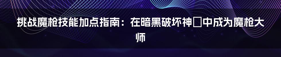 挑战魔枪技能加点指南：在暗黑破坏神２中成为魔枪大师