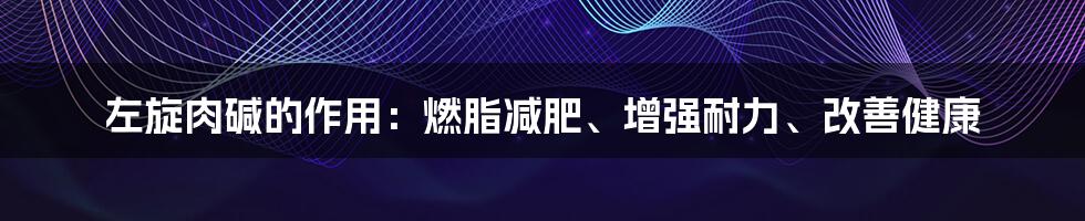 左旋肉碱的作用：燃脂减肥、增强耐力、改善健康