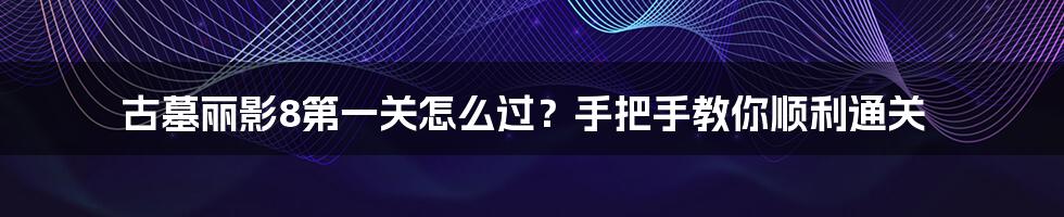 古墓丽影8第一关怎么过？手把手教你顺利通关