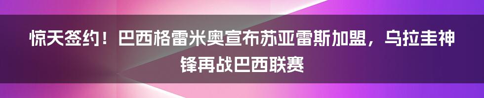 惊天签约！巴西格雷米奥宣布苏亚雷斯加盟，乌拉圭神锋再战巴西联赛