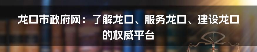 龙口市政府网：了解龙口、服务龙口、建设龙口的权威平台