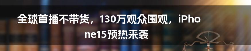 全球首播不带货，130万观众围观，iPhone15预热来袭