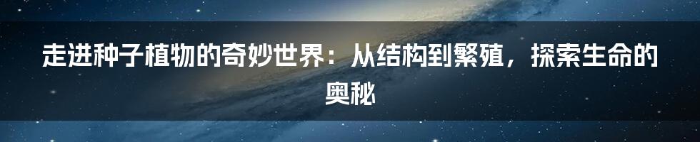 走进种子植物的奇妙世界：从结构到繁殖，探索生命的奥秘