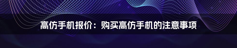 高仿手机报价：购买高仿手机的注意事项