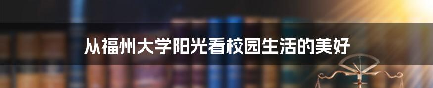 从福州大学阳光看校园生活的美好