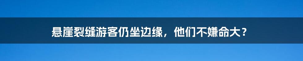 悬崖裂缝游客仍坐边缘，他们不嫌命大？