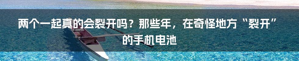 两个一起真的会裂开吗？那些年，在奇怪地方“裂开”的手机电池