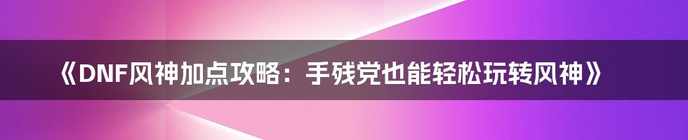 《DNF风神加点攻略：手残党也能轻松玩转风神》