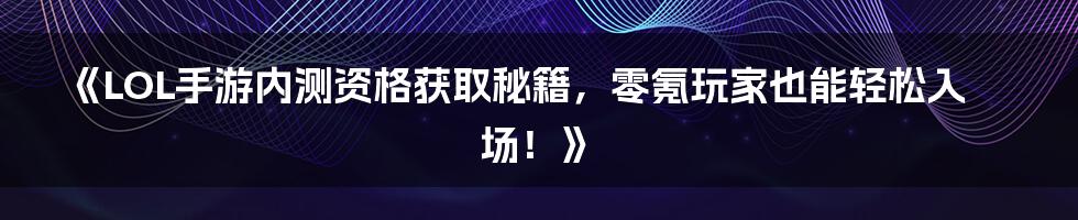 《LOL手游内测资格获取秘籍，零氪玩家也能轻松入场！》