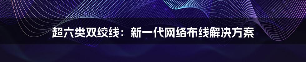 超六类双绞线：新一代网络布线解决方案