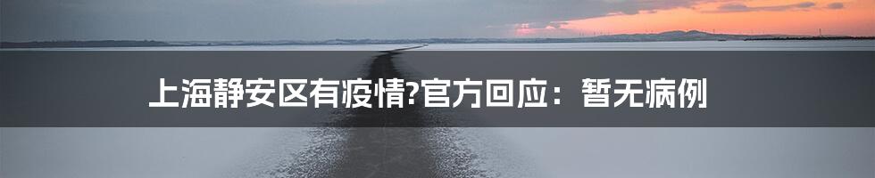 上海静安区有疫情?官方回应：暂无病例