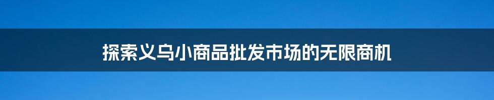 探索义乌小商品批发市场的无限商机